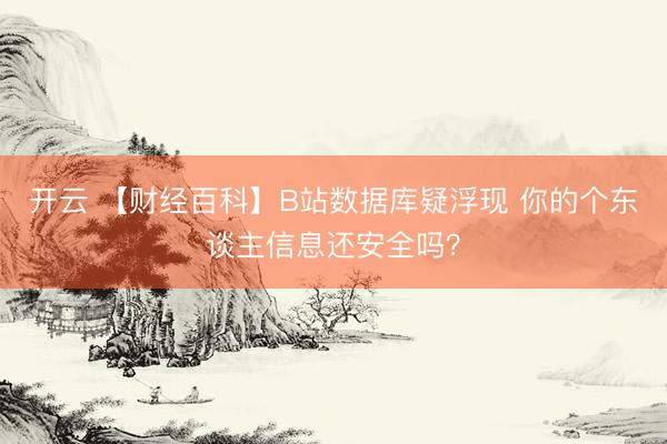开云 【财经百科】B站数据库疑浮现 你的个东谈主信息还安全吗？