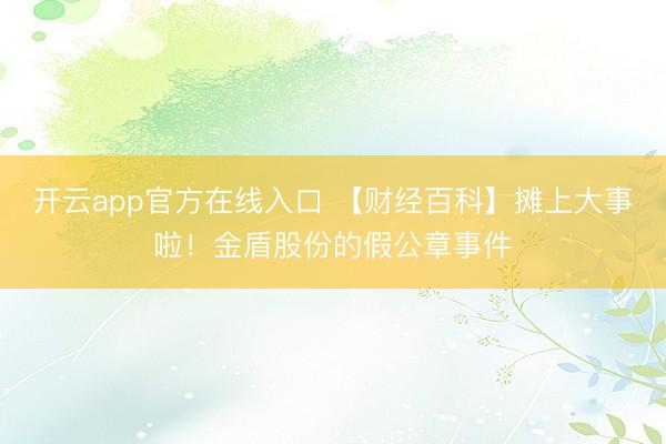 开云app官方在线入口 【财经百科】摊上大事啦！金盾股份的假公章事件