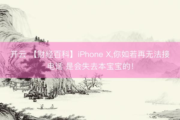 开云 【财经百科】iPhone X，你如若再无法接电话 是会失去本宝宝的！