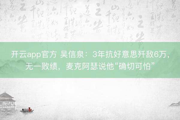 开云app官方 吴信泉:3年抗好意思歼敌6万,无一败绩,麦克阿瑟说他“确切可怕”