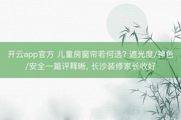 开云app官方 儿童房窗帘若何选? 遮光度/神色/安全一篇评释晰, 长沙装修家长收好