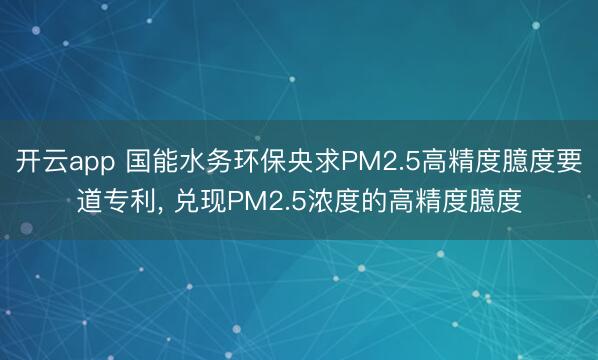 开云app 国能水务环保央求PM2.5高精度臆度要道专利, 兑现PM2.5浓度的高精度臆度