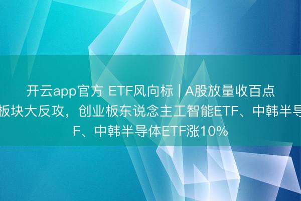 开云app官方 ETF风向标 | A股放量收百点长阳线,科技板块大反攻,创业板东说念主工智能ETF、中韩半导体ETF涨10%