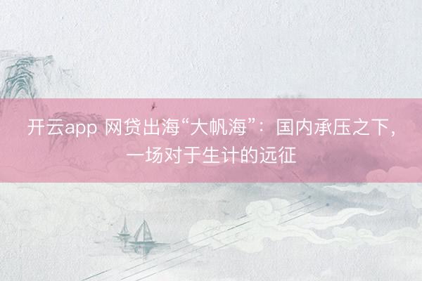 开云app 网贷出海“大帆海”：国内承压之下，一场对于生计的远征