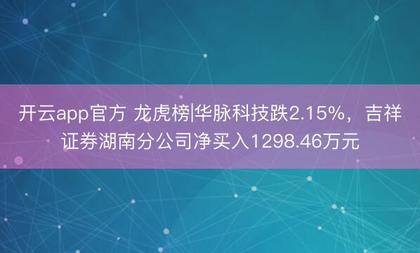 开云app官方 龙虎榜|华脉科技跌2.15%,吉祥证券湖南分公司净买入1298.46万元
