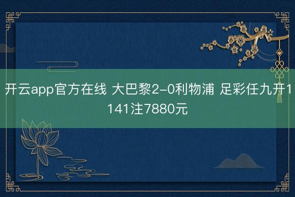 开云app官方在线 大巴黎2-0利物浦 足彩任九开1141注7880元
