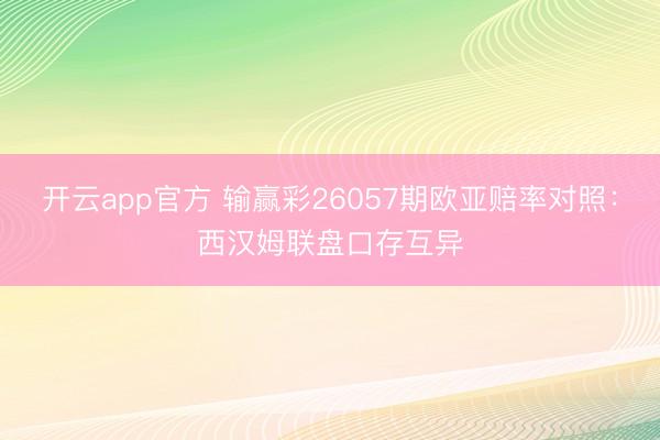 开云app官方 输赢彩26057期欧亚赔率对照：西汉姆联盘口存互异