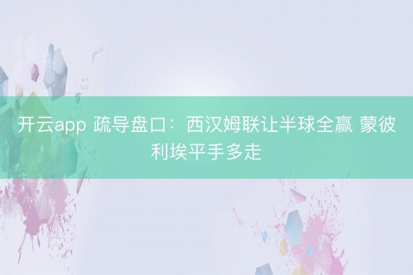 开云app 疏导盘口:西汉姆联让半球全赢 蒙彼利埃平手多走
