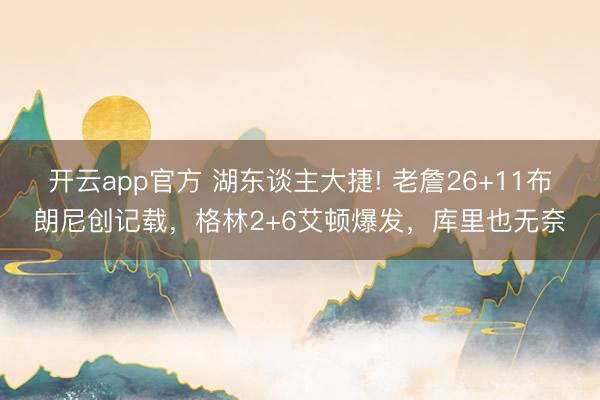 开云app官方 湖东谈主大捷! 老詹26+11布朗尼创记载,格林2+6艾顿爆发,库里也无奈