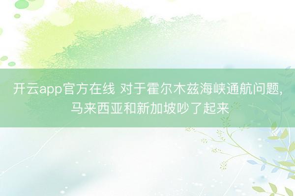 开云app官方在线 对于霍尔木兹海峡通航问题， 马来西亚和新加坡吵了起来