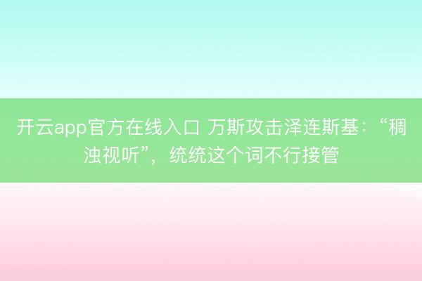 开云app官方在线入口 万斯攻击泽连斯基:“稠浊视听”,统统这个词不行接管