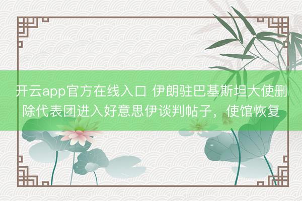 开云app官方在线入口 伊朗驻巴基斯坦大使删除代表团进入好意思伊谈判帖子,使馆恢复