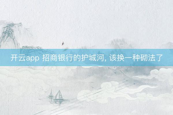 开云app 招商银行的护城河， 该换一种砌法了
