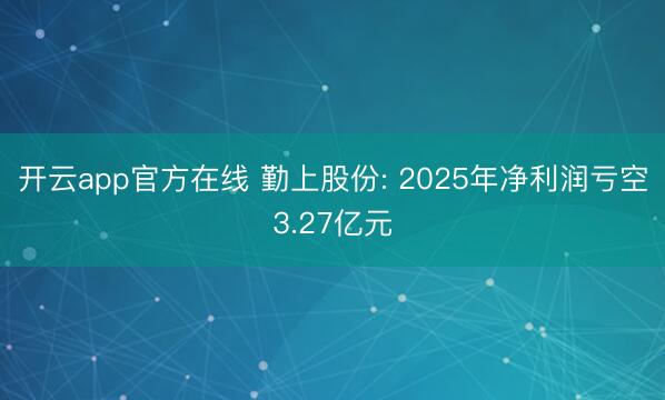 开云app官方在线 勤上股份: 2025年净利润亏空3.27亿元