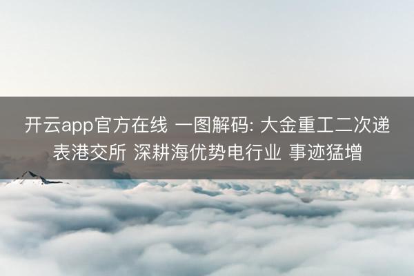 开云app官方在线 一图解码: 大金重工二次递表港交所 深耕海优势电行业 事迹猛增
