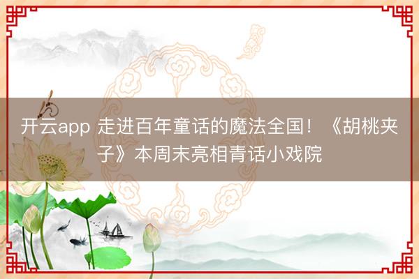 开云app 走进百年童话的魔法全国！《胡桃夹子》本周末亮相青话小戏院
