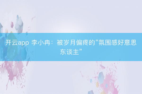 开云app 李小冉：被岁月偏疼的“氛围感好意思东谈主”