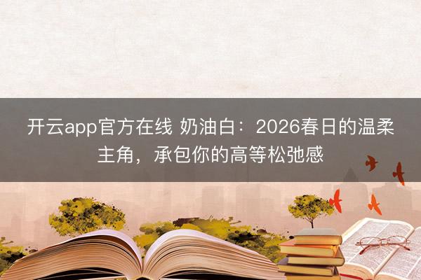 开云app官方在线 奶油白：2026春日的温柔主角，承包你的高等松弛感