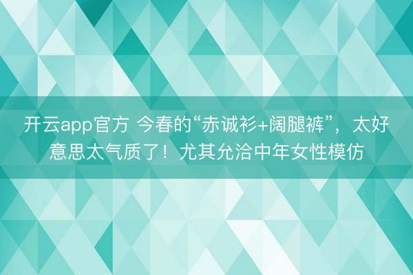 开云app官方 今春的“赤诚衫+阔腿裤”,太好意思太气质了!尤其允洽中年女性模仿