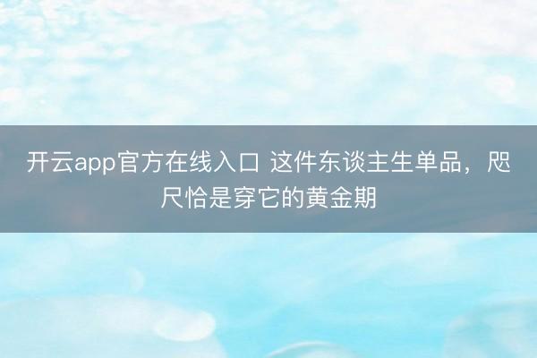开云app官方在线入口 这件东谈主生单品，咫尺恰是穿它的黄金期