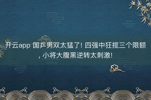 开云app 国乒男双太猛了! 四强中狂揽三个限额, 小将大腹黑逆转太刺激!