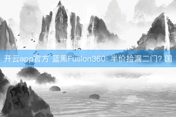 开云app官方 蓝黑Fusion360: 半价捡漏二门? 国