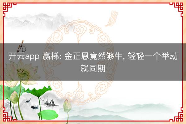 开云app 赢梯: 金正恩竟然够牛， 轻轻一个举动就同期