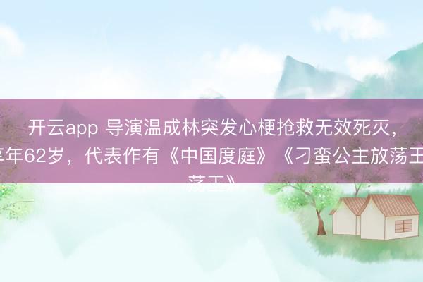 开云app 导演温成林突发心梗抢救无效死灭，享年62岁，代表作有《中国度庭》《刁蛮公主放荡王》
