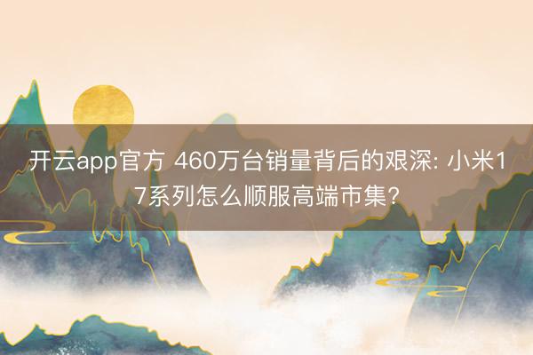 开云app官方 460万台销量背后的艰深: 小米17系列怎么顺服高端市集?
