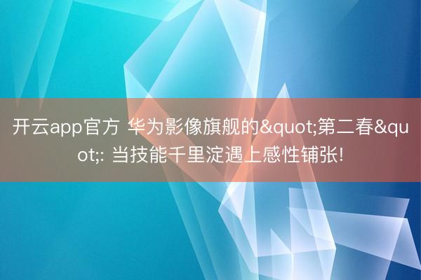 开云app官方 华为影像旗舰的"第二春": 当技能千里淀遇上感性铺张!