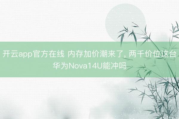 开云app官方在线 内存加价潮来了, 两千价位这台华为Nova14U能冲吗
