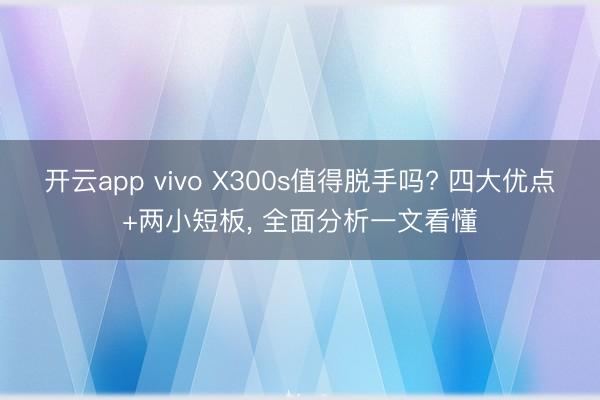 开云app vivo X300s值得脱手吗? 四大优点+两小短板， 全面分析一文看懂