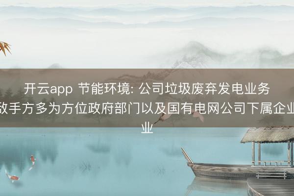 开云app 节能环境: 公司垃圾废弃发电业务敌手方多为方位政府部门以及国有电网公司下属企业