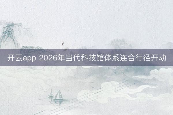 开云app 2026年当代科技馆体系连合行径开动