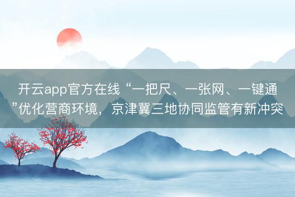 开云app官方在线 “一把尺、一张网、一键通”优化营商环境,京津冀三地协同监管有新冲突