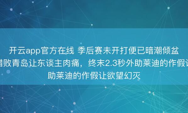 开云app官方在线 季后赛未开打便已暗潮倾盆，双加时惜败青岛让东谈主肉痛，终末2.3秒外助莱迪的作假让欲望幻灭