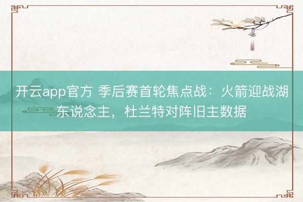 开云app官方 季后赛首轮焦点战:火箭迎战湖东说念主,杜兰特对阵旧主数据