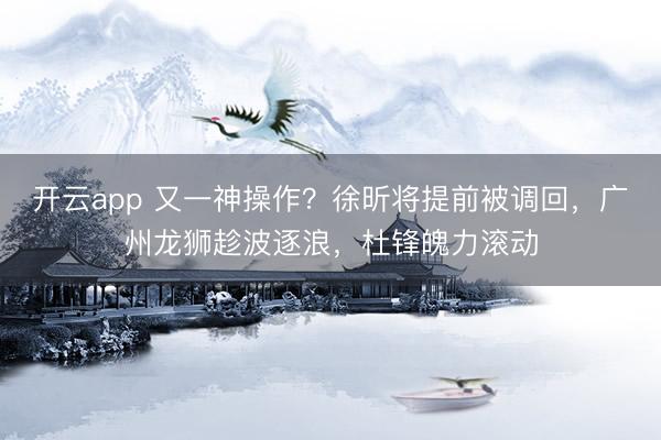 开云app 又一神操作?徐昕将提前被调回,广州龙狮趁波逐浪,杜锋魄力滚动