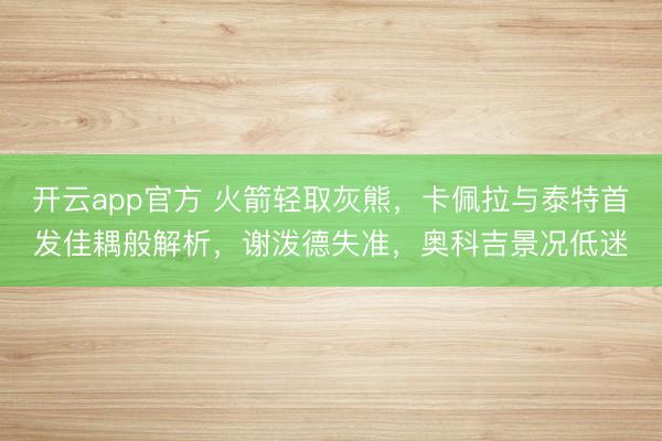 开云app官方 火箭轻取灰熊,卡佩拉与泰特首发佳耦般解析,谢泼德失准,奥科吉景况低迷