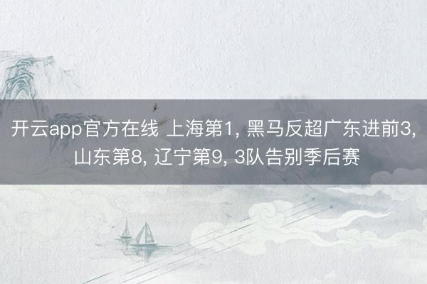 开云app官方在线 上海第1, 黑马反超广东进前3, 山东第8, 辽宁第9, 3队告别季后赛