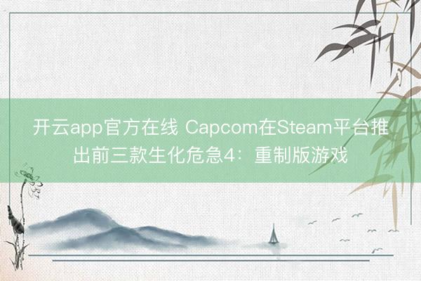 开云app官方在线 Capcom在Steam平台推出前三款生化危急4：重制版游戏