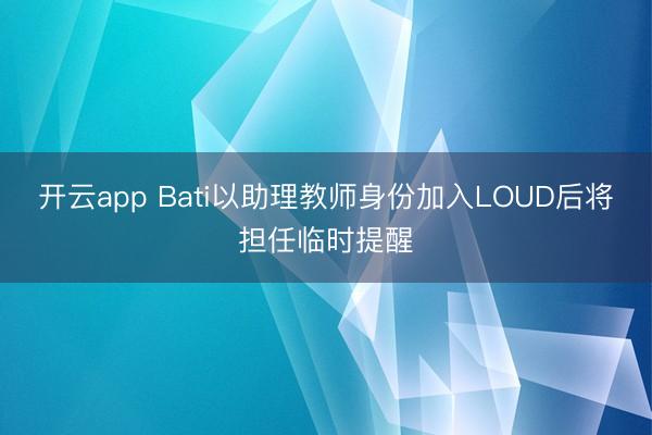 开云app Bati以助理教师身份加入LOUD后将担任临时提醒
