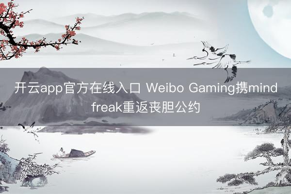开云app官方在线入口 Weibo Gaming携mindfreak重返丧胆公约