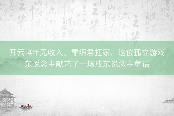 开云 4年无收入、靠细君扛家，这位孤立游戏东说念主献艺了一场成东说念主童话