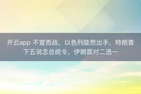 开云app 不宣而战，以色列陡然出手，特朗普下五说念总统令，伊朗面对二选一
