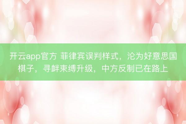 开云app官方 菲律宾误判样式，沦为好意思国棋子，寻衅束缚升级，中方反制已在路上