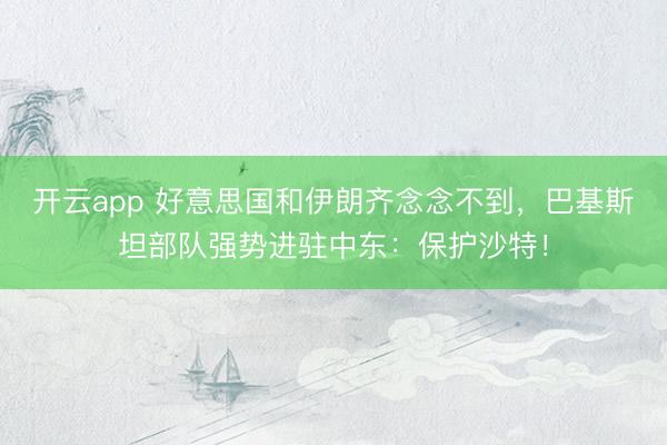 开云app 好意思国和伊朗齐念念不到，巴基斯坦部队强势进驻中东：保护沙特！