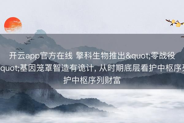 开云app官方在线 擎科生物推出"零战役序列"基因笼罩智造有诡计, 从时期底层看护中枢序列财富