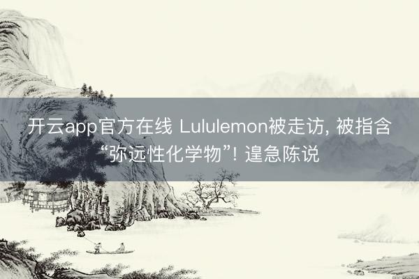 开云app官方在线 Lululemon被走访， 被指含“弥远性化学物”! 遑急陈说