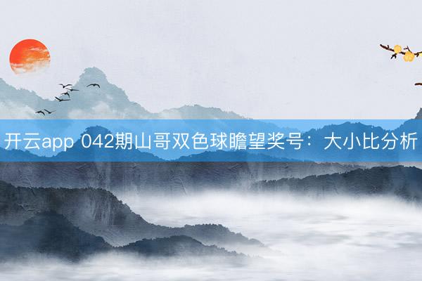 开云app 042期山哥双色球瞻望奖号：大小比分析